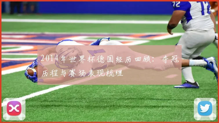 2014年世界杯德国经历回顾：夺冠历程与赛场表现梳理