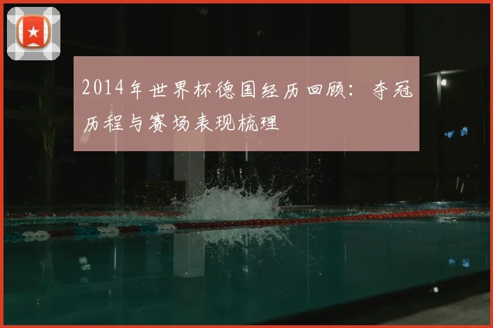 2014年世界杯德国经历回顾：夺冠历程与赛场表现梳理