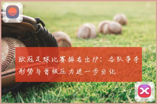 欧冠足球比赛排名出炉:各队争夺形势与晋级压力进一步分化