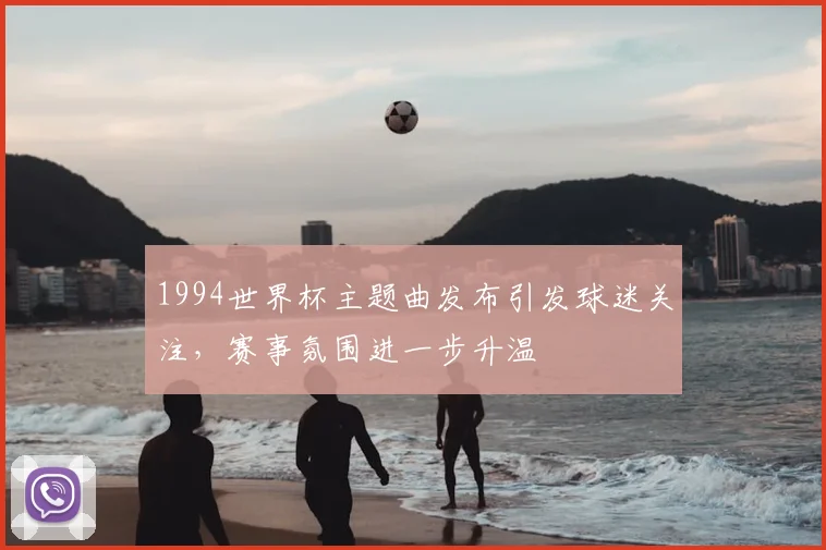 1994世界杯主题曲发布引发球迷关注,赛事氛围进一步升温
