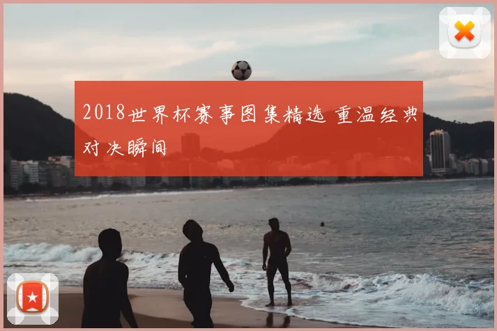 2018世界杯赛事图集精选 重温经典对决瞬间