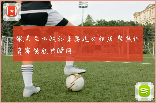 张美兰回顾北京奥运会经历 聚焦体育赛场经典瞬间