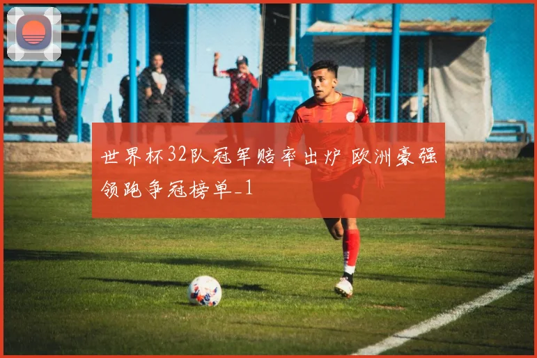 世界杯32队冠军赔率出炉 欧洲豪强领跑争冠榜单_1