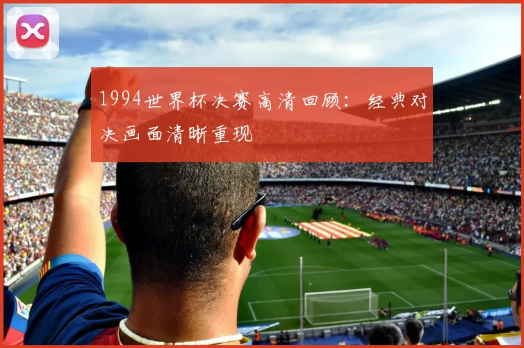 1994世界杯决赛高清回顾:经典对决画面清晰重现