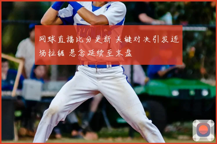 网球直播比分更新 关键对决引发连场拉锯 悬念延续至末盘