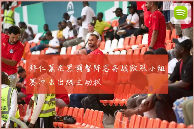 拜仁慕尼黑调整阵容备战欧冠小组赛冲击出线主动权