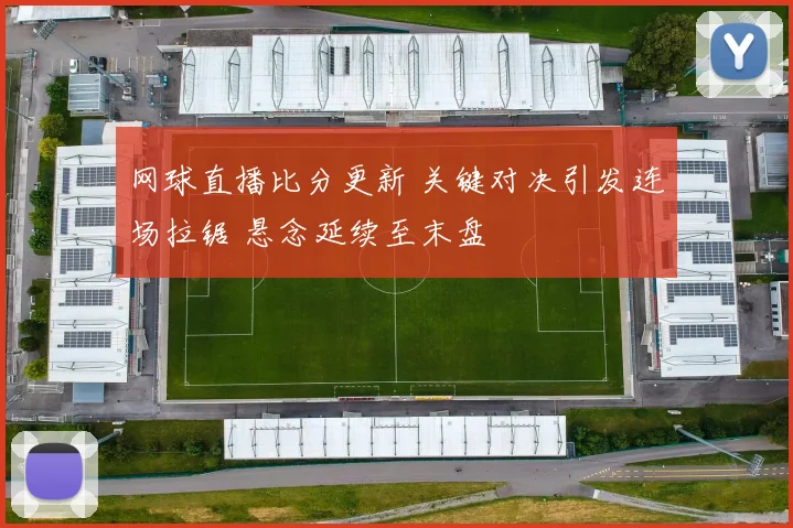 网球直播比分更新 关键对决引发连场拉锯 悬念延续至末盘
