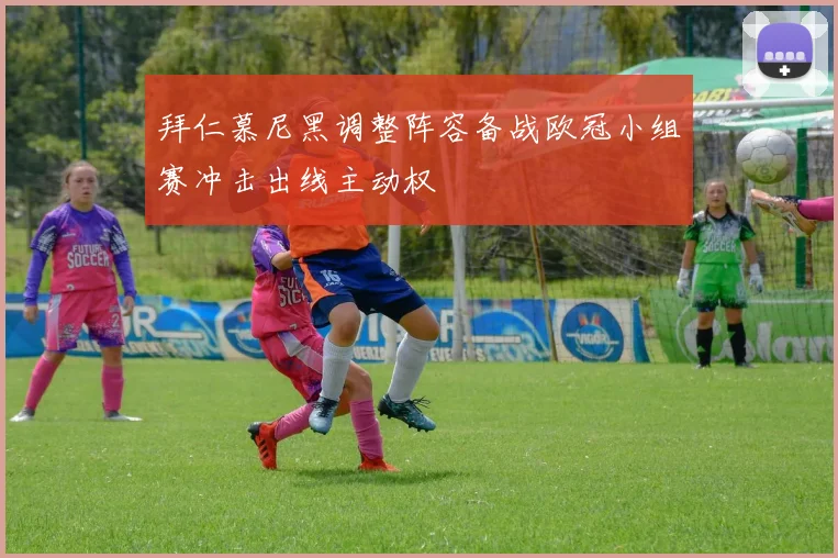 拜仁慕尼黑调整阵容备战欧冠小组赛冲击出线主动权